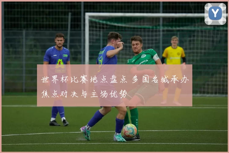 世界杯比赛地点盘点 多国名城承办焦点对决与主场优势