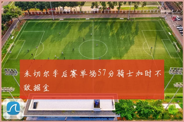 米切尔季后赛单场57分骑士加时不敌掘金