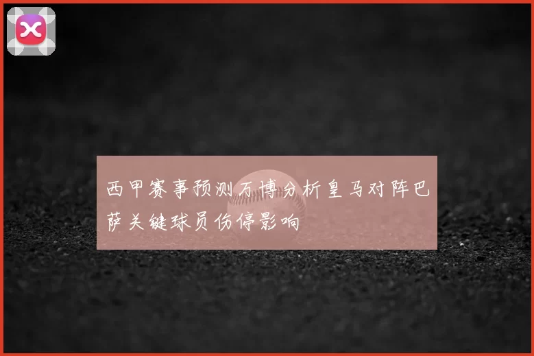 西甲赛事预测万博分析皇马对阵巴萨关键球员伤停影响