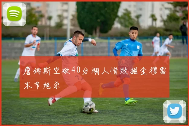 詹姆斯空砍40分湖人惜败掘金穆雷末节绝杀