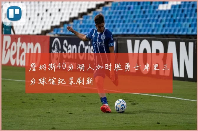 詹姆斯40分湖人加时胜勇士库里三分球馆纪录刷新