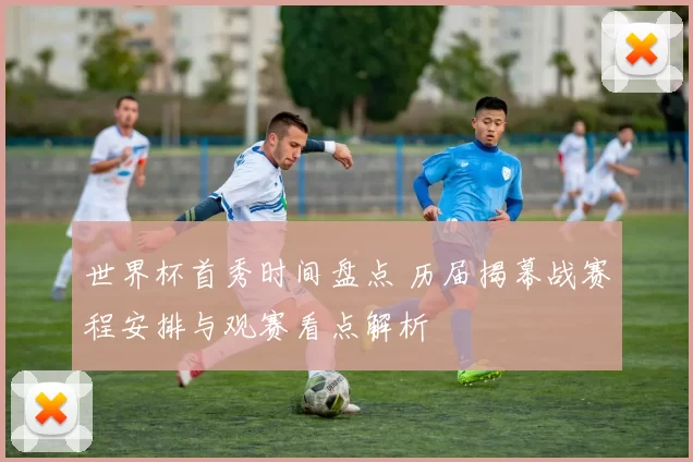 世界杯首秀时间盘点 历届揭幕战赛程安排与观赛看点解析