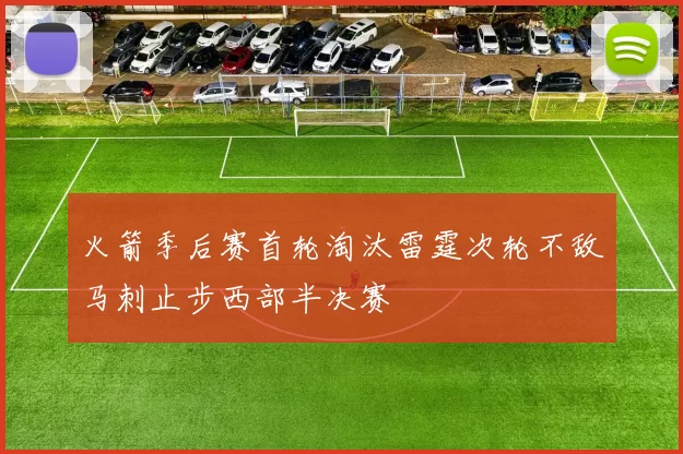 火箭季后赛首轮淘汰雷霆次轮不敌马刺止步西部半决赛