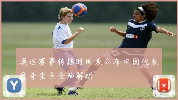 奥运赛事转播时间表公布中国代表团夺金点全面解析