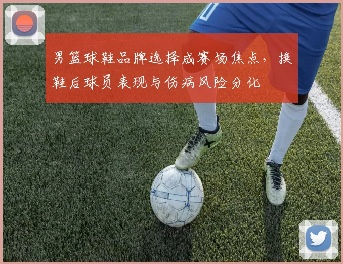 男篮球鞋品牌选择成赛场焦点，换鞋后球员表现与伤病风险分化