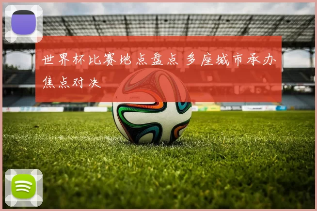 世界杯比赛地点盘点 多座城市承办焦点对决