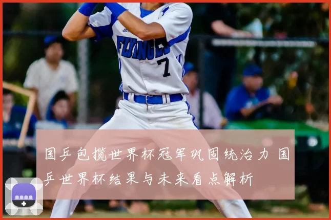 国乒包揽世界杯冠军巩固统治力 国乒世界杯结果与未来看点解析