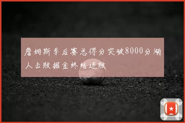 詹姆斯季后赛总得分突破8000分湖人击败掘金终结连败