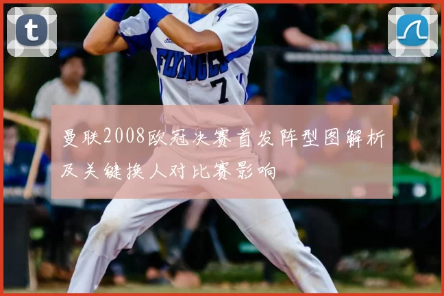 曼联2008欧冠决赛首发阵型图解析及关键换人对比赛影响