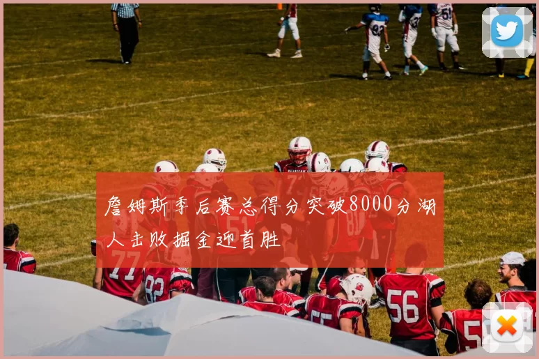 詹姆斯季后赛总得分突破8000分湖人击败掘金迎首胜