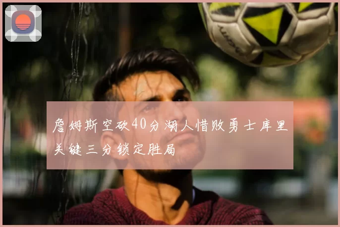 詹姆斯空砍40分湖人惜败勇士库里关键三分锁定胜局