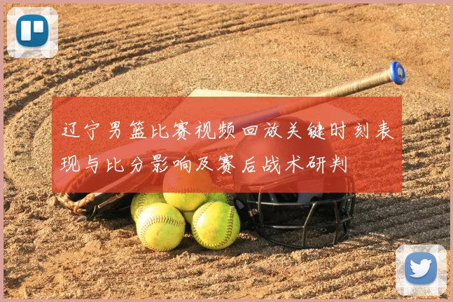 辽宁男篮比赛视频回放关键时刻表现与比分影响及赛后战术研判