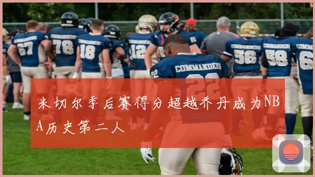 米切尔季后赛得分超越乔丹成为NBA历史第二人