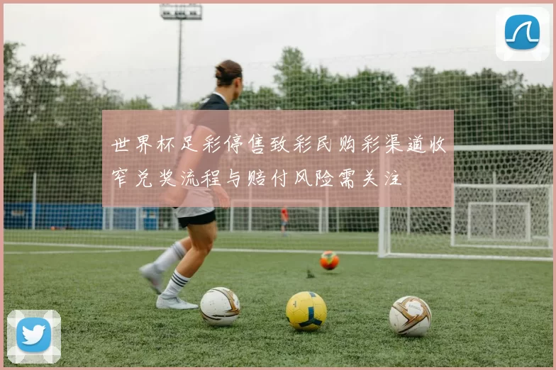 世界杯足彩停售致彩民购彩渠道收窄兑奖流程与赔付风险需关注