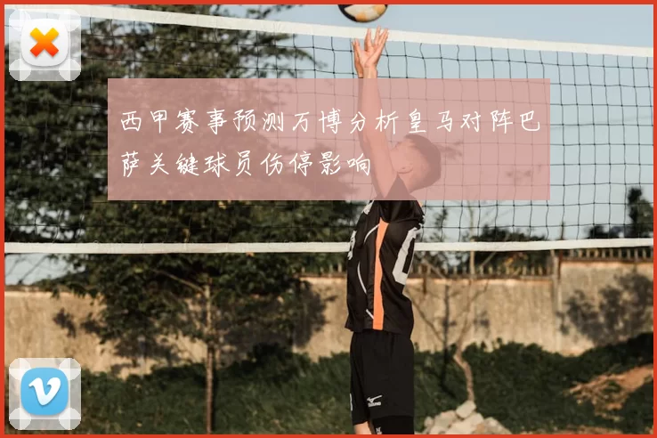 西甲赛事预测万博分析皇马对阵巴萨关键球员伤停影响