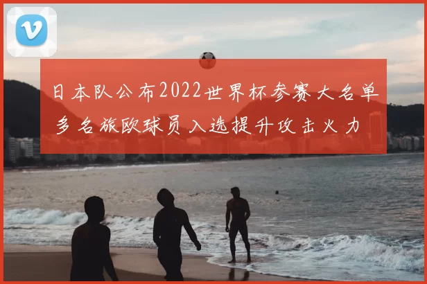 日本队公布2022世界杯参赛大名单 多名旅欧球员入选提升攻击火力