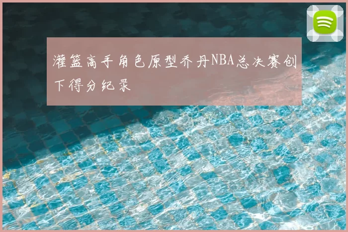 灌篮高手角色原型乔丹NBA总决赛创下得分纪录