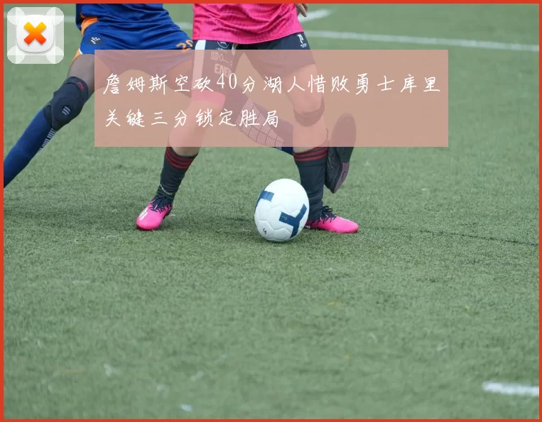 詹姆斯空砍40分湖人惜败勇士库里关键三分锁定胜局